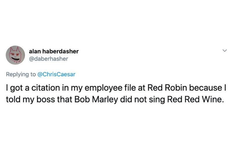 I got a citation in my employee file at Red Robin because I told my boss that Bob Marley did not sing Red Red Wine.