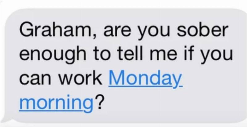 text message: Graham, are you sober enough to tell me if you can work Monday morning?