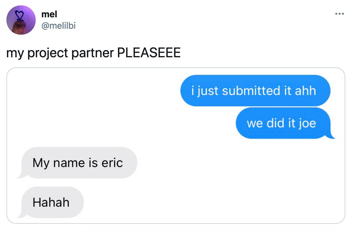 project partner, please Tweet: My project partner PLEASEEE (pictured is a text conversation. 1st person: I just submitted it ahh we did it Joe! 2nd person: My name is Eric haha)