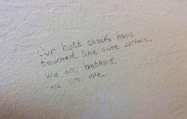Public bathroom graffiti: our butt cheeks have touched the same surface. We are brothers. We are one.