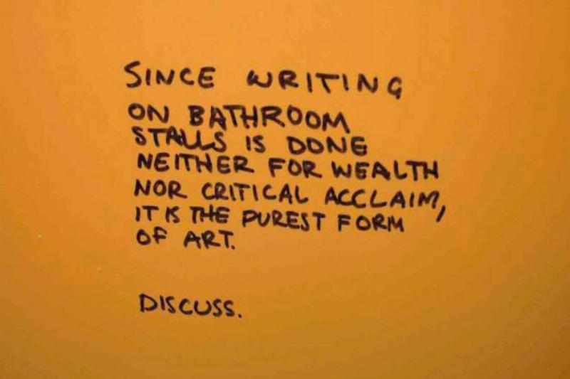 Public bathroom graffiti: since writing on bathroom stalls is done for neither wealth nor critical acclaim, it is the purest form of art. discuss