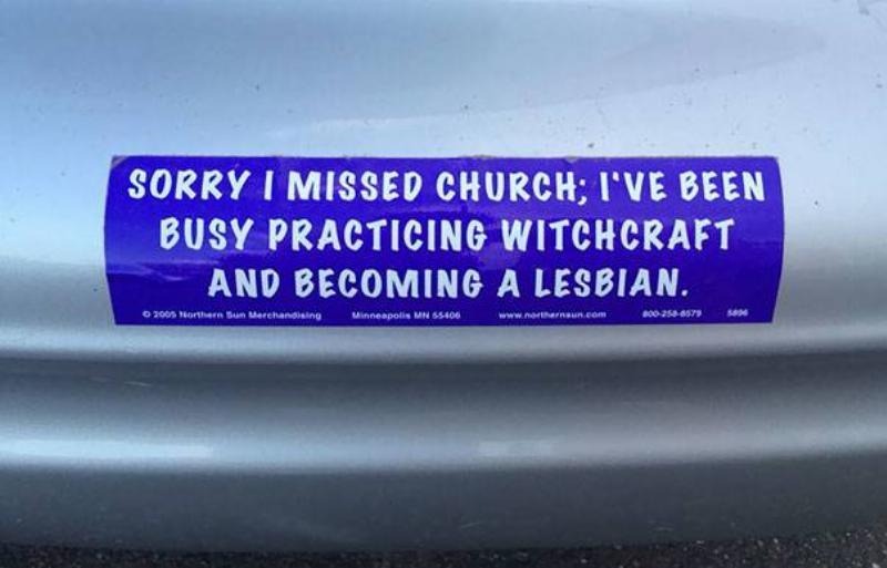 Missed Church bumper sticker: Sorry I missed church; I've been busy practicing witchcraft and becoming a lesbian