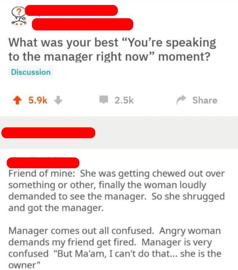 manager Reddit comment: Woman angrily demands to speak to the manager, so employee gets manager. Woman demands employee is fired. Manager explains employee is the owner