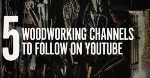 5 YouTube Channels Every Woodworker Needs to Watch Right Now